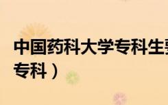 中国药科大学专科生要多少分（中国药科大学专科）