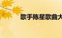 歌手陈星歌曲大全（歌手陈星）