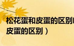松花蛋和皮蛋的区别吃了对人有害（松花蛋和皮蛋的区别）