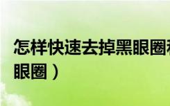 怎样快速去掉黑眼圈和眼袋（怎样快速去掉黑眼圈）