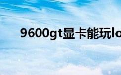 9600gt显卡能玩lol吗（9600gt显卡）