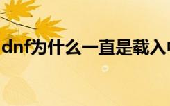 dnf为什么一直是载入中（dnf无法载入游戏）