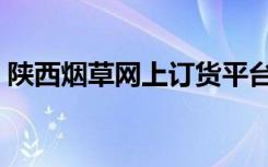 陕西烟草网上订货平台（陕西烟草网上订货）