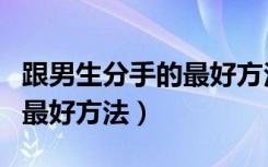 跟男生分手的最好方法有哪些（跟男生分手的最好方法）