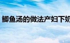 鲫鱼汤的做法产妇下奶（鲫鱼汤怎么做好喝）