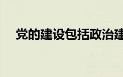 党的建设包括政治建设（党的建设包括）