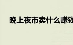晚上夜市卖什么赚钱（夜市卖什么赚钱）