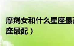 摩羯女和什么星座最配排行（摩羯女和什么星座最配）