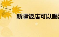 新疆饭店可以喝酒吗（新疆饭店）