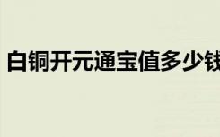 白铜开元通宝值多少钱（开元通宝值多少钱）