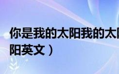 你是我的太阳我的太阳是什么歌（你是我的太阳英文）