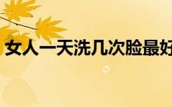 女人一天洗几次脸最好（一天洗几次脸最好）