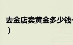 去金店卖黄金多少钱一克（卖黄金多少钱一克）