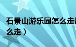 石景山游乐园怎么走最方便（石景山游乐园怎么走）