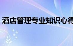 酒店管理专业知识心得（酒店管理专业知识）