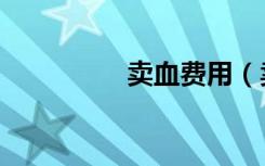 卖血费用（卖血多少钱）