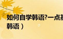 如何自学韩语?一点基础都没有呢（如何自学韩语）