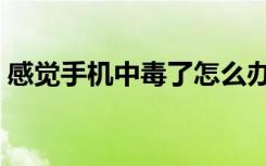 感觉手机中毒了怎么办（手机中毒了怎么办）