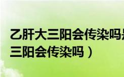 乙肝大三阳会传染吗是怎么样传染的（乙肝大三阳会传染吗）
