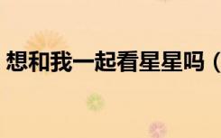 想和我一起看星星吗（真想和你一起看星星）