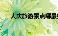 大庆旅游景点哪最好（大庆旅游景点）