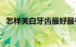 怎样美白牙齿最好最有效（怎样美白牙齿）