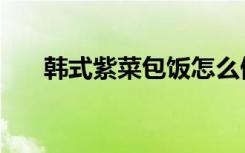 韩式紫菜包饭怎么做（韩式紫菜包饭）
