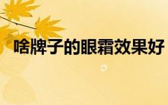啥牌子的眼霜效果好（补水效果好的眼霜）