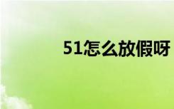 51怎么放假呀（51怎么放假）