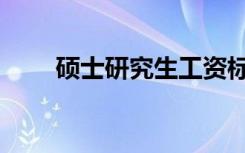 硕士研究生工资标准（硕士研究生）