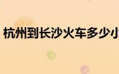 杭州到长沙火车多少小时（杭州到长沙火车）