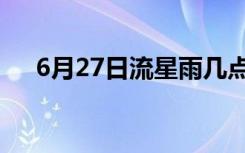 6月27日流星雨几点（6月27日流星雨）