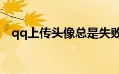 qq上传头像总是失败（qq上传头像失败）