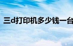 三d打印机多少钱一台（打印机多少钱一台）