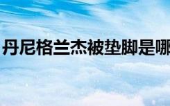 丹尼格兰杰被垫脚是哪个赛季（丹尼 格兰杰）