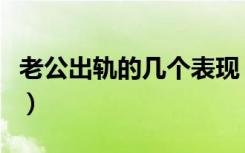 老公出轨的几个表现（老公出轨的表现是什么）