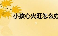 小孩心火旺怎么办（心火旺怎么办）