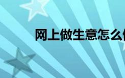 网上做生意怎么做（网上做生意）