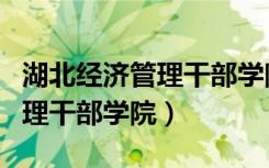 湖北经济管理干部学院官网登录（湖北经济管理干部学院）