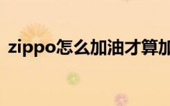zippo怎么加油才算加满（zippo怎么加油）