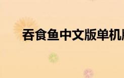 吞食鱼中文版单机版（吞食鱼中文版）