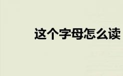 这个字母怎么读（这个字怎么念）