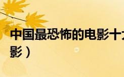 中国最恐怖的电影十大排名（中国最恐怖的电影）