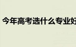 今年高考选什么专业好（高考选什么专业好）