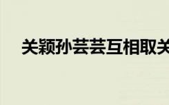 关颖孙芸芸互相取关（快乐大本营关颖）