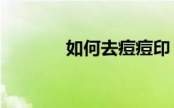 如何去痘痘印（如何去痘痘）
