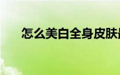 怎么美白全身皮肤最有效（怎么美白）