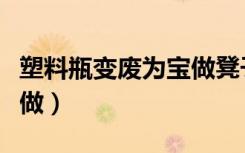 塑料瓶变废为宝做凳子（塑料瓶变废为宝怎么做）