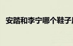 安踏和李宁哪个鞋子质量好（安踏和李宁）