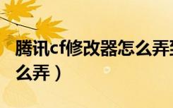 腾讯cf修改器怎么弄到桌面（腾讯cf修改器怎么弄）